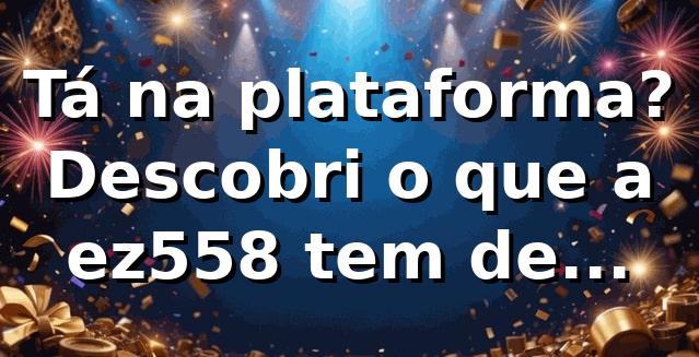 Tá na plataforma? Descobri o que a ez558 tem de diferente! 🎰